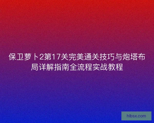 保卫萝卜2第17关完美通关技巧与炮塔布局详解指南全流程实战教程