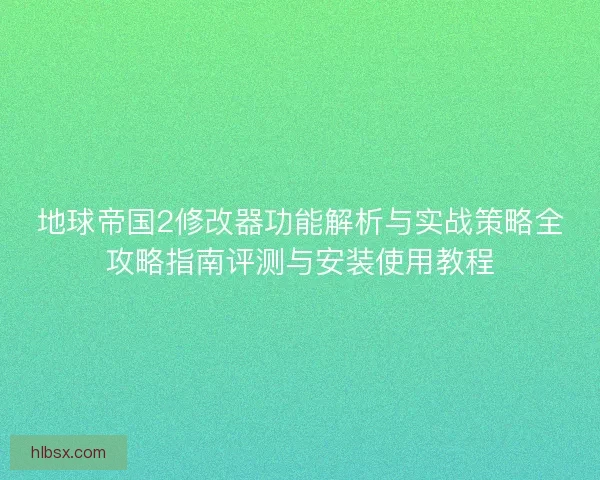 地球帝国2修改器功能解析与实战策略全攻略指南评测与安装使用教程