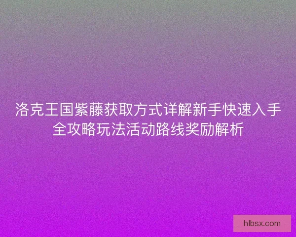 洛克王国紫藤获取方式详解新手快速入手全攻略玩法活动路线奖励解析