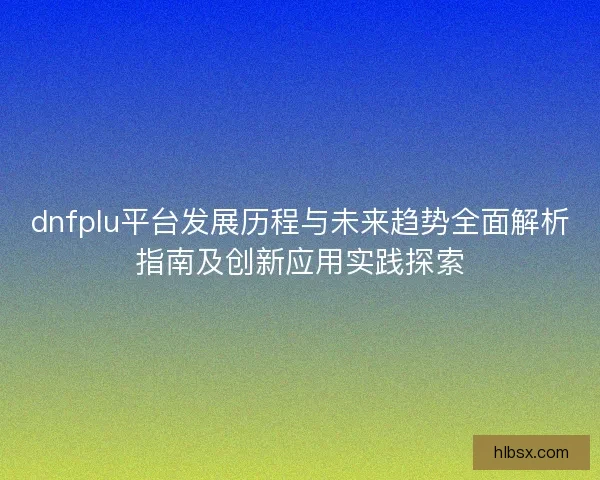 dnfplu平台发展历程与未来趋势全面解析指南及创新应用实践探索