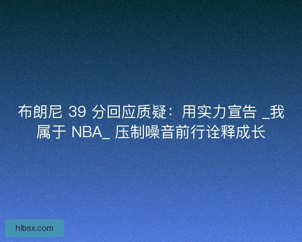 布朗尼 39 分回应质疑：用实力宣告 _我属于 NBA_ 压制噪音前行诠释成长