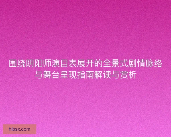 围绕阴阳师演目表展开的全景式剧情脉络与舞台呈现指南解读与赏析