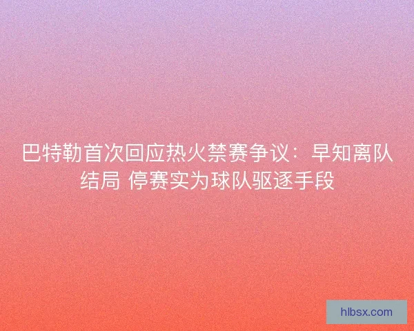 巴特勒首次回应热火禁赛争议：早知离队结局 停赛实为球队驱逐手段