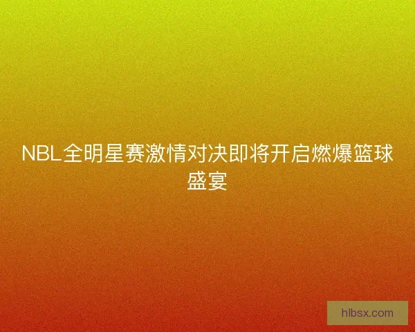 NBL全明星赛激情对决即将开启燃爆篮球盛宴