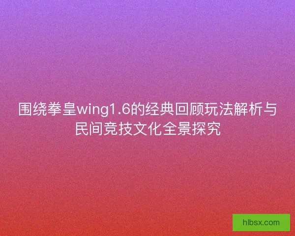 围绕拳皇wing1.6的经典回顾玩法解析与民间竞技文化全景探究