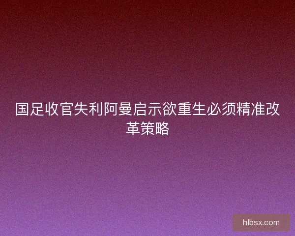 国足收官失利阿曼启示欲重生必须精准改革策略