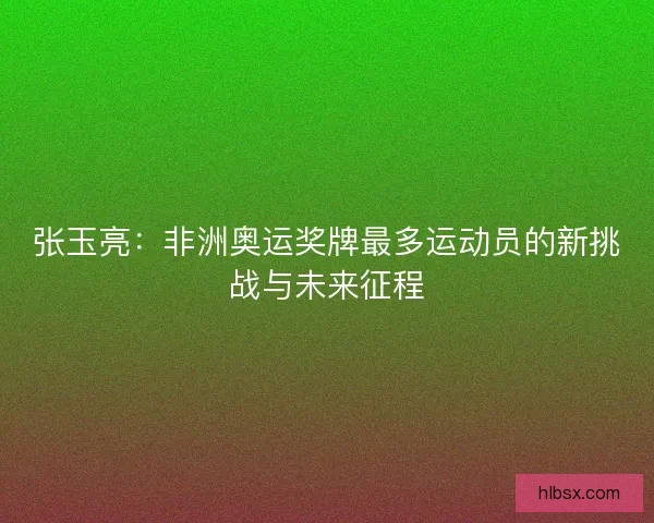张玉亮：非洲奥运奖牌最多运动员的新挑战与未来征程