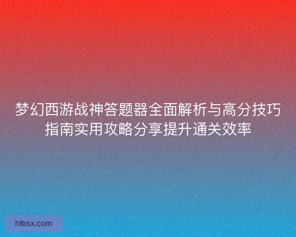 梦幻西游战神答题器全面解析与高分技巧指南实用攻略分享提升通关效率