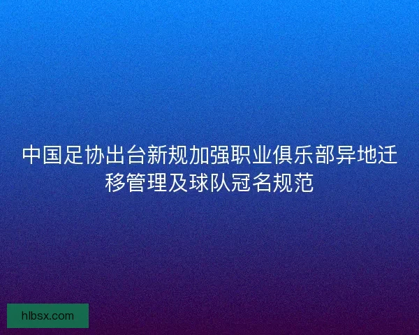 中国足协出台新规加强职业俱乐部异地迁移管理及球队冠名规范