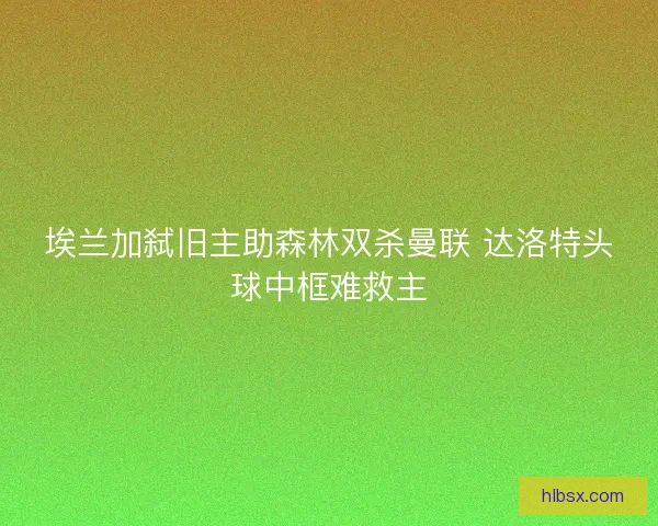 埃兰加弑旧主助森林双杀曼联 达洛特头球中框难救主